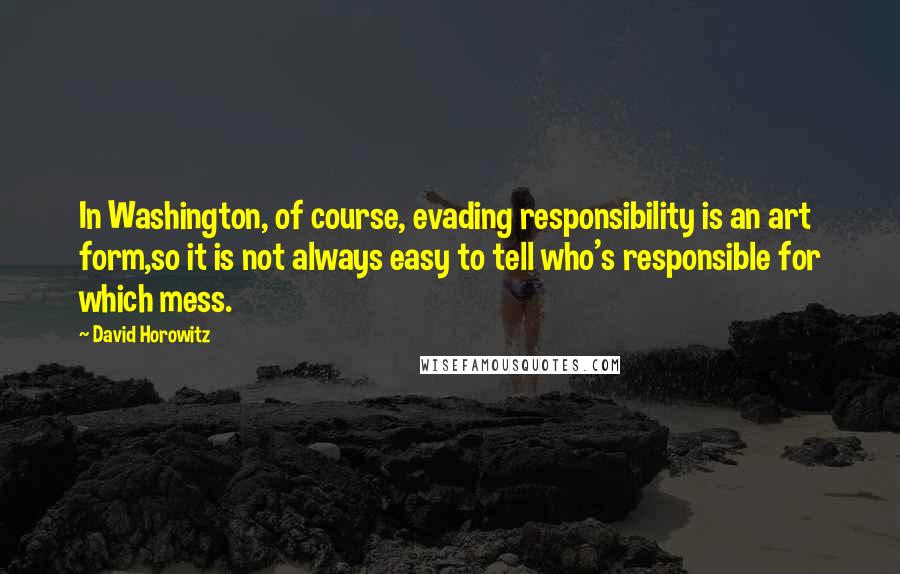 David Horowitz Quotes: In Washington, of course, evading responsibility is an art form,so it is not always easy to tell who's responsible for which mess.