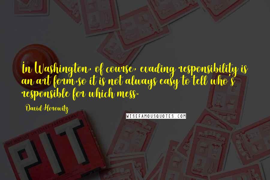 David Horowitz Quotes: In Washington, of course, evading responsibility is an art form,so it is not always easy to tell who's responsible for which mess.