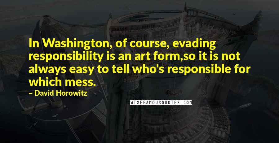 David Horowitz Quotes: In Washington, of course, evading responsibility is an art form,so it is not always easy to tell who's responsible for which mess.