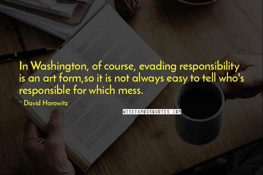 David Horowitz Quotes: In Washington, of course, evading responsibility is an art form,so it is not always easy to tell who's responsible for which mess.