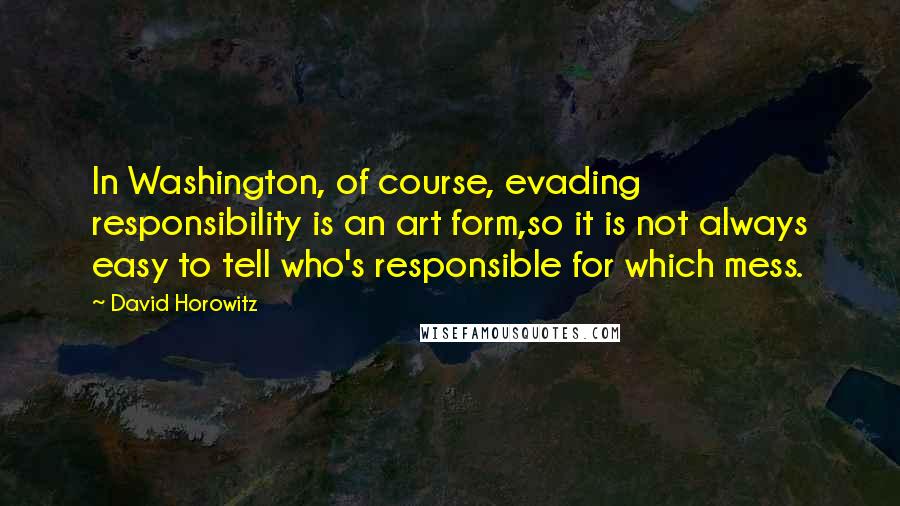 David Horowitz Quotes: In Washington, of course, evading responsibility is an art form,so it is not always easy to tell who's responsible for which mess.