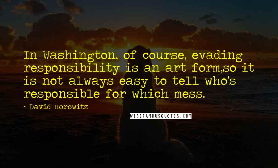 David Horowitz Quotes: In Washington, of course, evading responsibility is an art form,so it is not always easy to tell who's responsible for which mess.