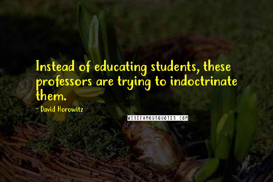 David Horowitz Quotes: Instead of educating students, these professors are trying to indoctrinate them.