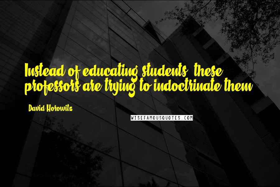 David Horowitz Quotes: Instead of educating students, these professors are trying to indoctrinate them.