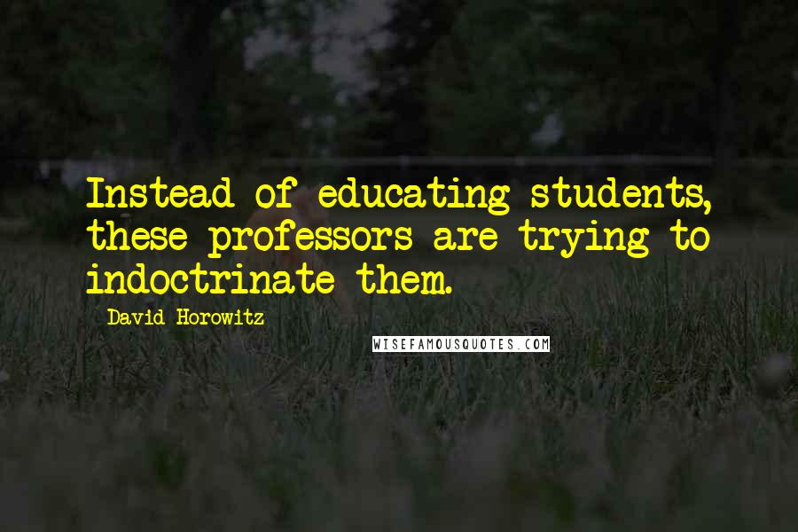 David Horowitz Quotes: Instead of educating students, these professors are trying to indoctrinate them.