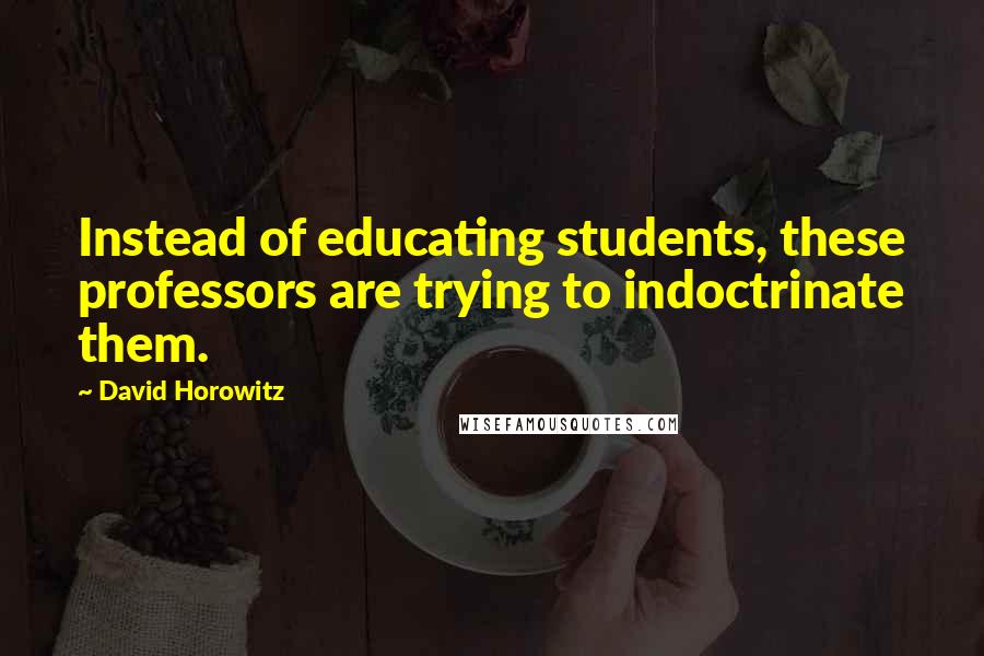 David Horowitz Quotes: Instead of educating students, these professors are trying to indoctrinate them.