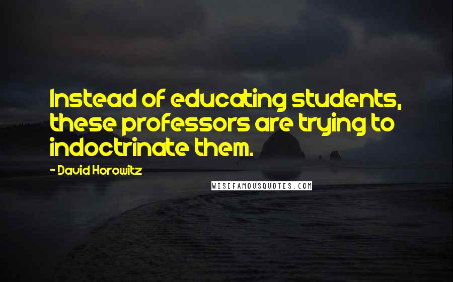 David Horowitz Quotes: Instead of educating students, these professors are trying to indoctrinate them.