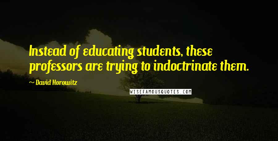 David Horowitz Quotes: Instead of educating students, these professors are trying to indoctrinate them.