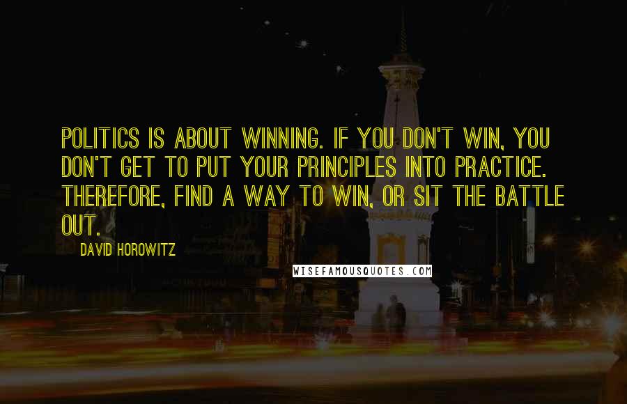 David Horowitz Quotes: Politics is about winning. If you don't win, you don't get to put your principles into practice. Therefore, find a way to win, or sit the battle out.