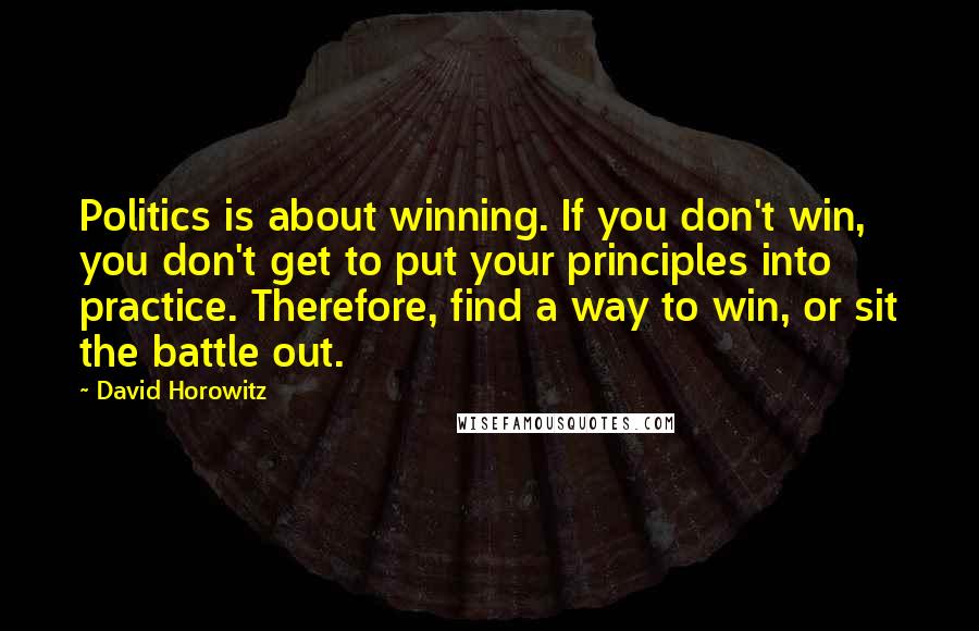 David Horowitz Quotes: Politics is about winning. If you don't win, you don't get to put your principles into practice. Therefore, find a way to win, or sit the battle out.