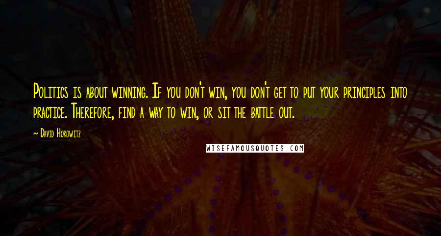 David Horowitz Quotes: Politics is about winning. If you don't win, you don't get to put your principles into practice. Therefore, find a way to win, or sit the battle out.