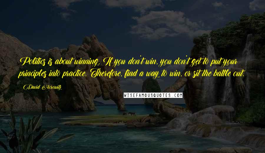 David Horowitz Quotes: Politics is about winning. If you don't win, you don't get to put your principles into practice. Therefore, find a way to win, or sit the battle out.