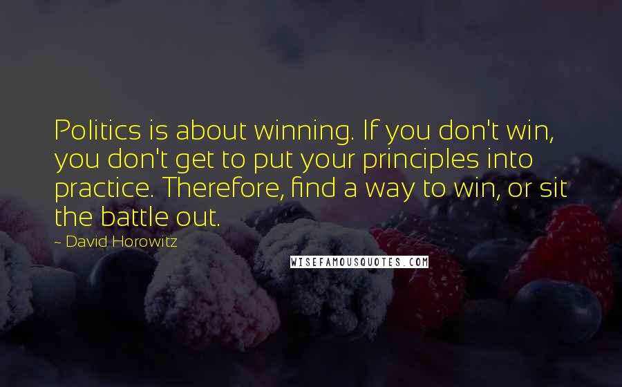 David Horowitz Quotes: Politics is about winning. If you don't win, you don't get to put your principles into practice. Therefore, find a way to win, or sit the battle out.