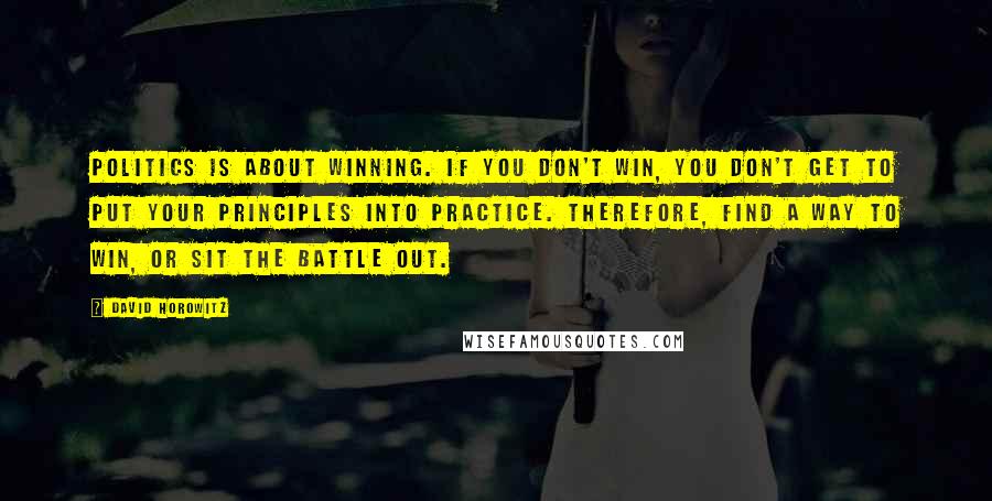 David Horowitz Quotes: Politics is about winning. If you don't win, you don't get to put your principles into practice. Therefore, find a way to win, or sit the battle out.