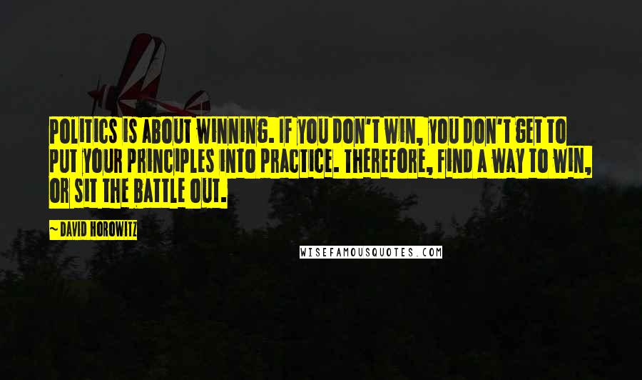 David Horowitz Quotes: Politics is about winning. If you don't win, you don't get to put your principles into practice. Therefore, find a way to win, or sit the battle out.