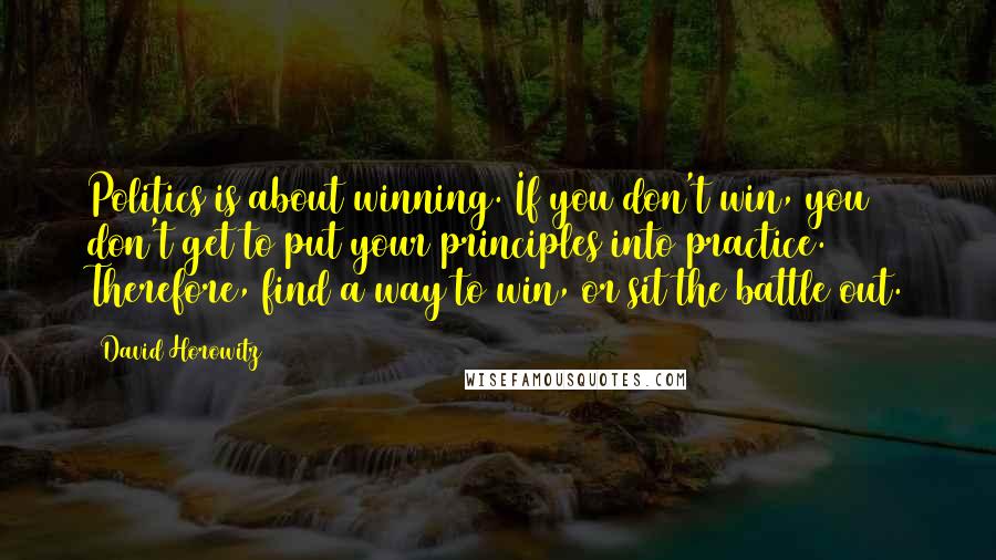 David Horowitz Quotes: Politics is about winning. If you don't win, you don't get to put your principles into practice. Therefore, find a way to win, or sit the battle out.