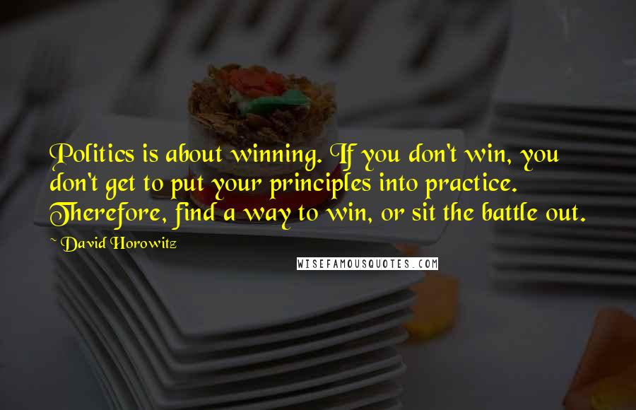 David Horowitz Quotes: Politics is about winning. If you don't win, you don't get to put your principles into practice. Therefore, find a way to win, or sit the battle out.