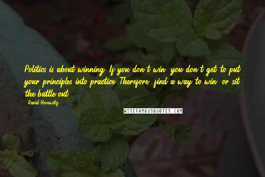 David Horowitz Quotes: Politics is about winning. If you don't win, you don't get to put your principles into practice. Therefore, find a way to win, or sit the battle out.