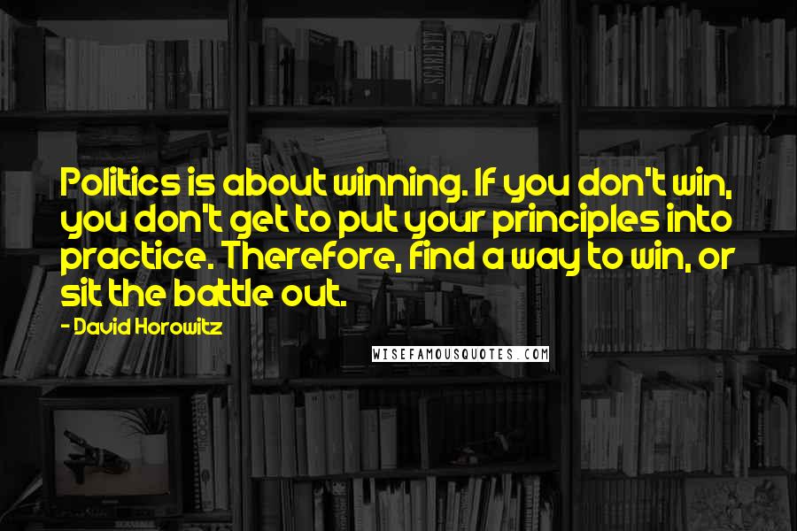 David Horowitz Quotes: Politics is about winning. If you don't win, you don't get to put your principles into practice. Therefore, find a way to win, or sit the battle out.