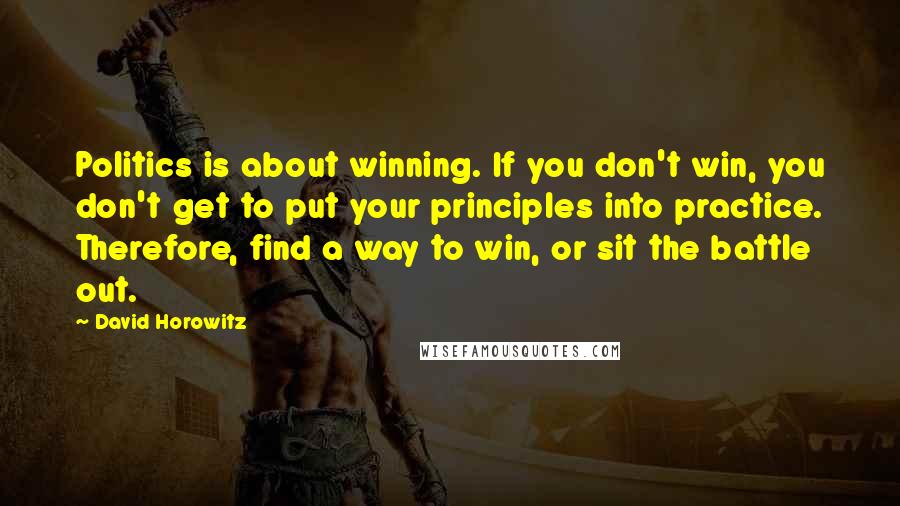 David Horowitz Quotes: Politics is about winning. If you don't win, you don't get to put your principles into practice. Therefore, find a way to win, or sit the battle out.