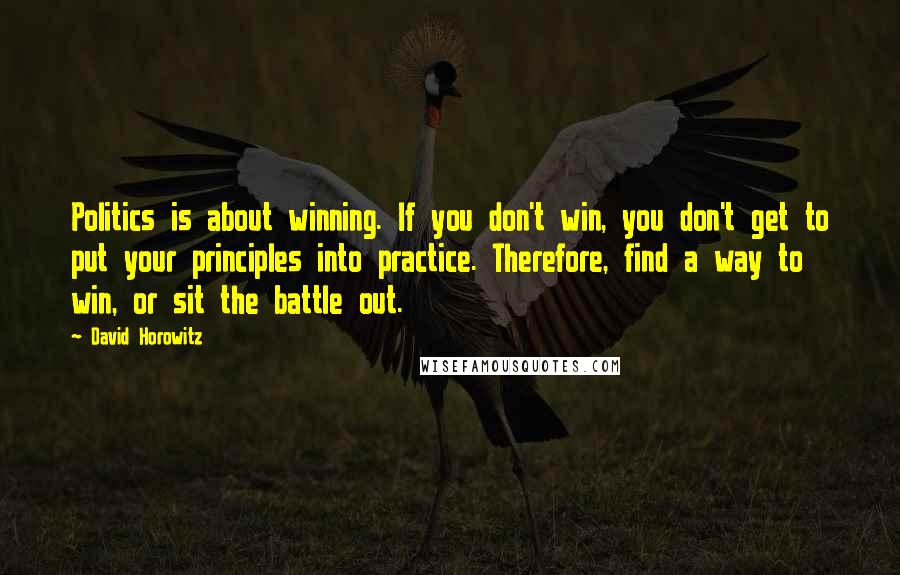 David Horowitz Quotes: Politics is about winning. If you don't win, you don't get to put your principles into practice. Therefore, find a way to win, or sit the battle out.