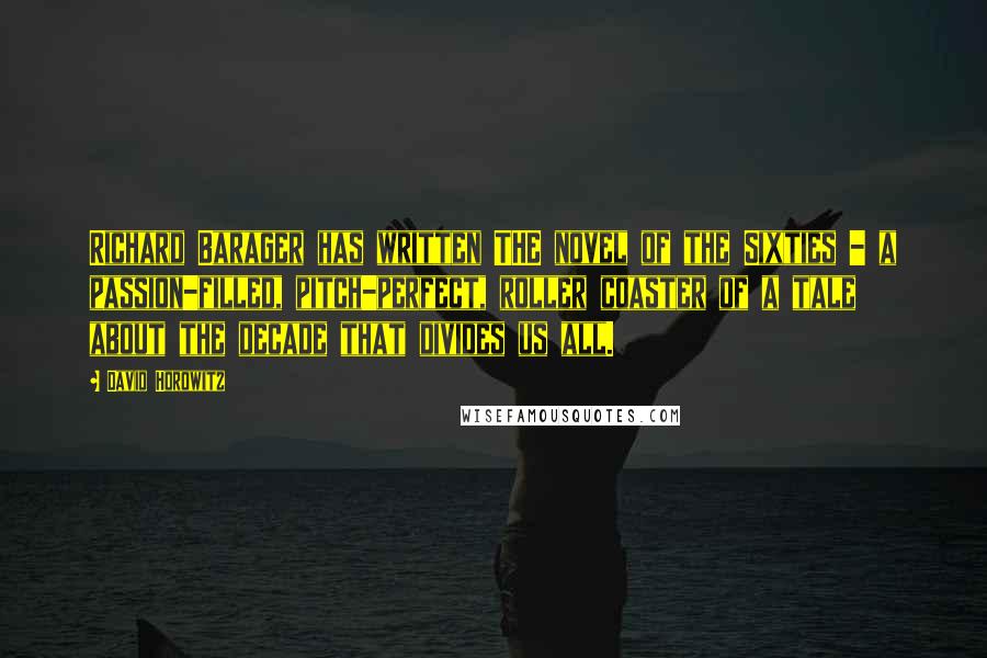 David Horowitz Quotes: Richard Barager has written THE novel of the Sixties - a passion-filled, pitch-perfect, roller coaster of a tale about the decade that divides us all.
