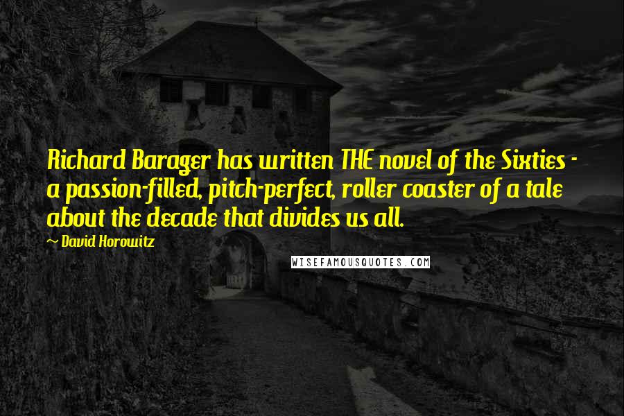 David Horowitz Quotes: Richard Barager has written THE novel of the Sixties - a passion-filled, pitch-perfect, roller coaster of a tale about the decade that divides us all.