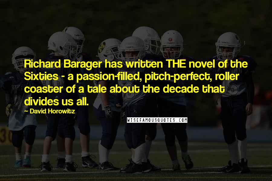 David Horowitz Quotes: Richard Barager has written THE novel of the Sixties - a passion-filled, pitch-perfect, roller coaster of a tale about the decade that divides us all.
