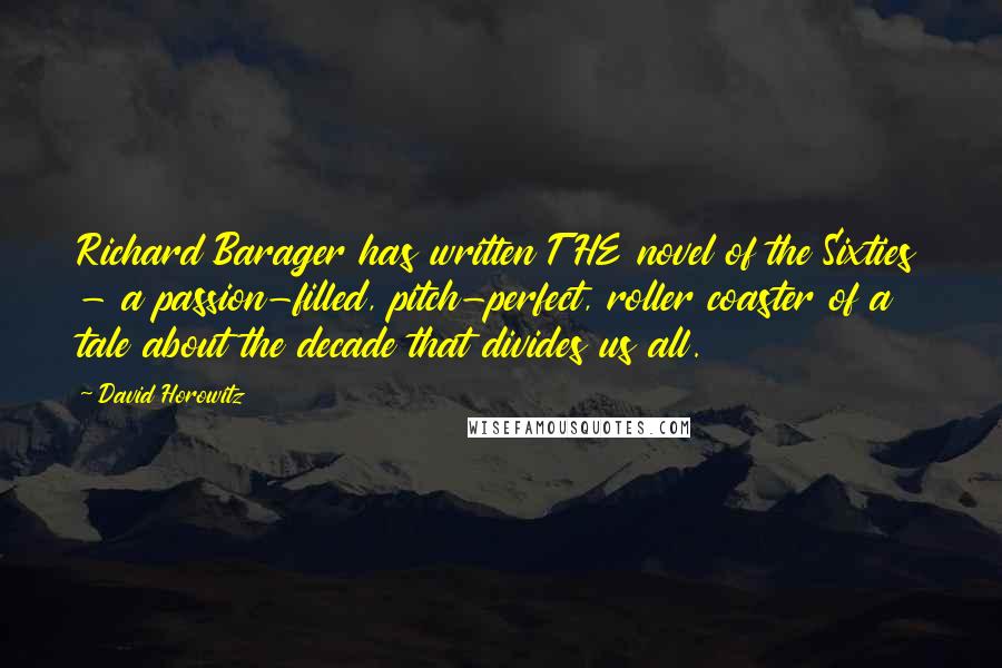 David Horowitz Quotes: Richard Barager has written THE novel of the Sixties - a passion-filled, pitch-perfect, roller coaster of a tale about the decade that divides us all.