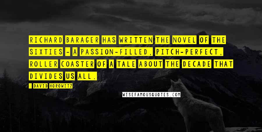 David Horowitz Quotes: Richard Barager has written THE novel of the Sixties - a passion-filled, pitch-perfect, roller coaster of a tale about the decade that divides us all.