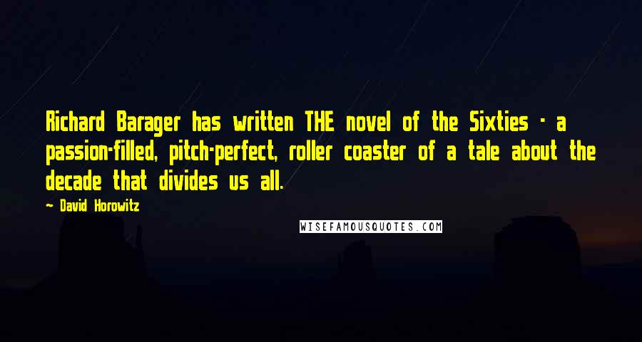 David Horowitz Quotes: Richard Barager has written THE novel of the Sixties - a passion-filled, pitch-perfect, roller coaster of a tale about the decade that divides us all.