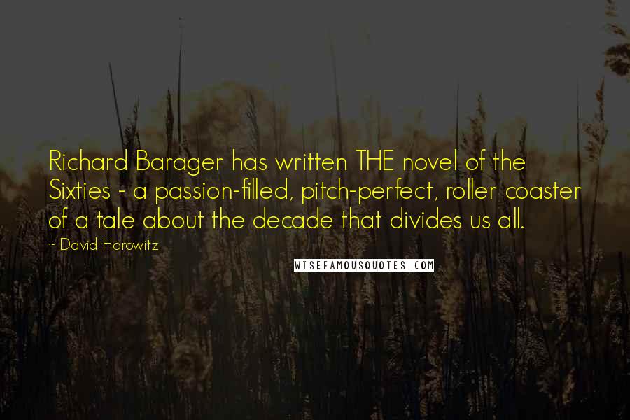 David Horowitz Quotes: Richard Barager has written THE novel of the Sixties - a passion-filled, pitch-perfect, roller coaster of a tale about the decade that divides us all.