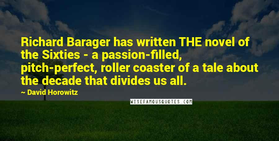 David Horowitz Quotes: Richard Barager has written THE novel of the Sixties - a passion-filled, pitch-perfect, roller coaster of a tale about the decade that divides us all.