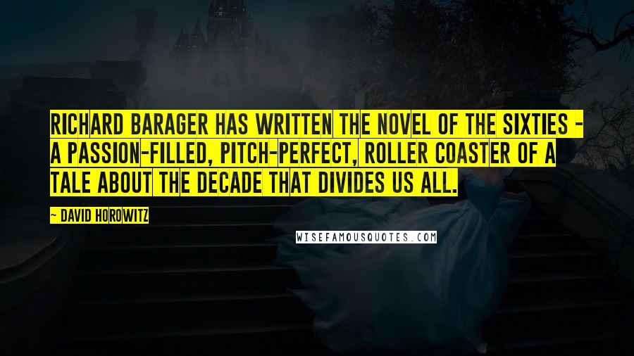 David Horowitz Quotes: Richard Barager has written THE novel of the Sixties - a passion-filled, pitch-perfect, roller coaster of a tale about the decade that divides us all.