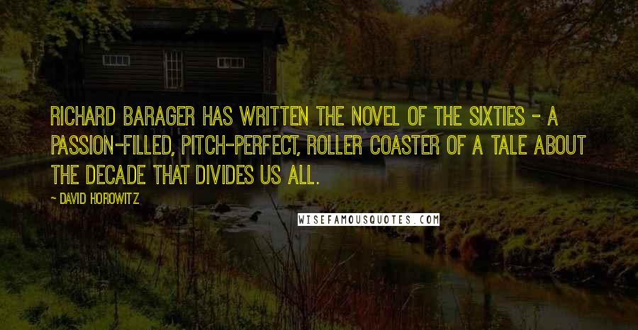 David Horowitz Quotes: Richard Barager has written THE novel of the Sixties - a passion-filled, pitch-perfect, roller coaster of a tale about the decade that divides us all.