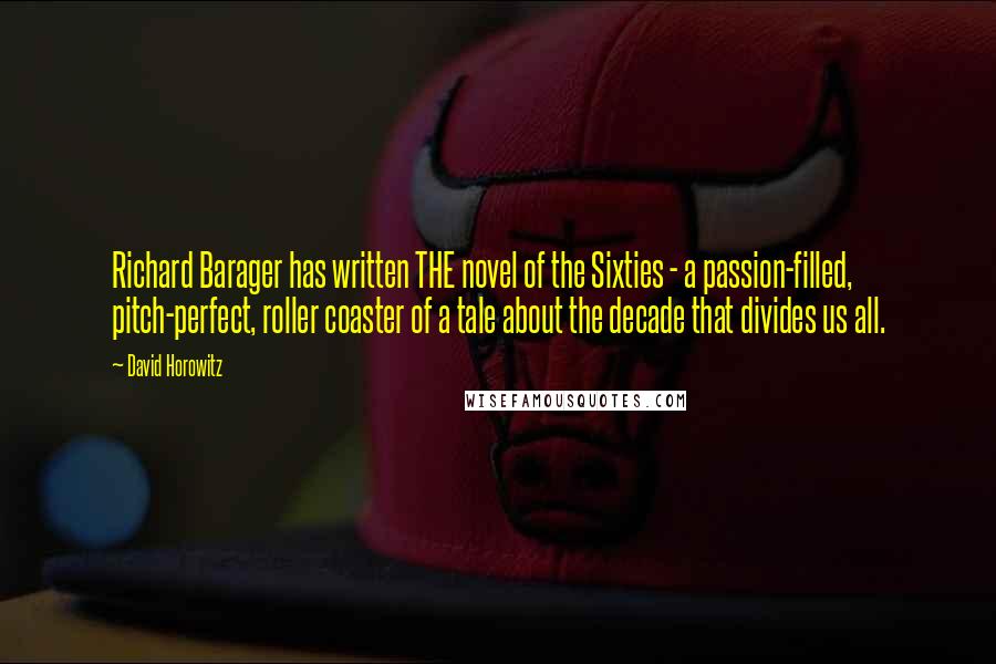 David Horowitz Quotes: Richard Barager has written THE novel of the Sixties - a passion-filled, pitch-perfect, roller coaster of a tale about the decade that divides us all.