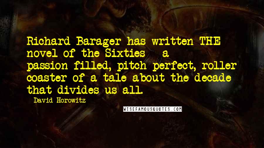 David Horowitz Quotes: Richard Barager has written THE novel of the Sixties - a passion-filled, pitch-perfect, roller coaster of a tale about the decade that divides us all.