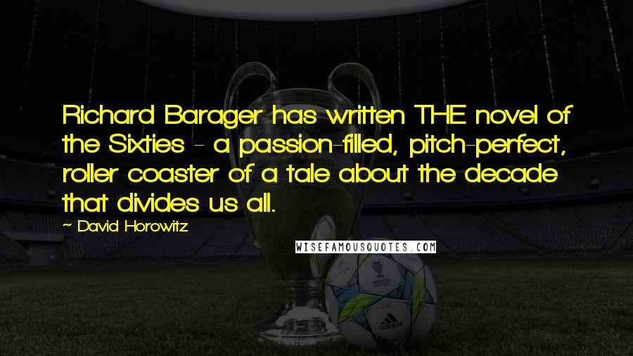 David Horowitz Quotes: Richard Barager has written THE novel of the Sixties - a passion-filled, pitch-perfect, roller coaster of a tale about the decade that divides us all.