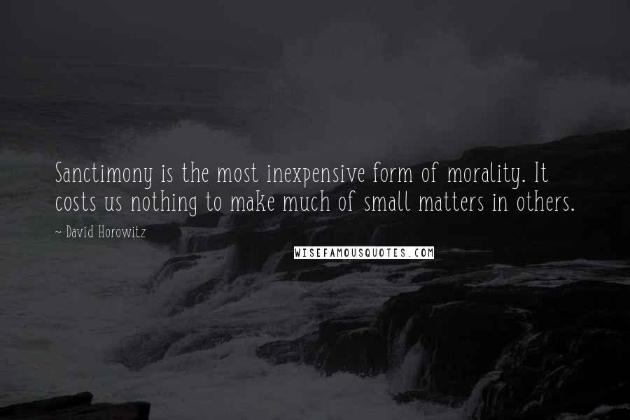 David Horowitz Quotes: Sanctimony is the most inexpensive form of morality. It costs us nothing to make much of small matters in others.
