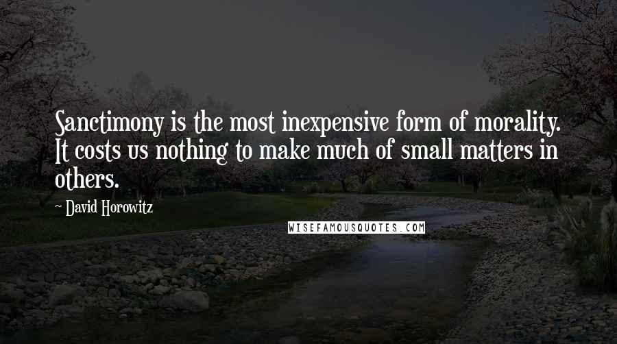 David Horowitz Quotes: Sanctimony is the most inexpensive form of morality. It costs us nothing to make much of small matters in others.