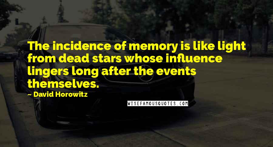 David Horowitz Quotes: The incidence of memory is like light from dead stars whose influence lingers long after the events themselves.