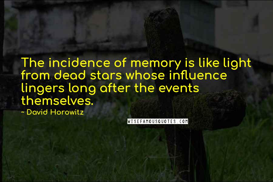 David Horowitz Quotes: The incidence of memory is like light from dead stars whose influence lingers long after the events themselves.