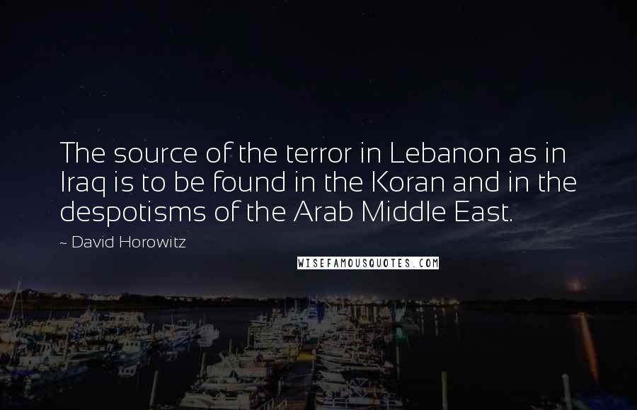 David Horowitz Quotes: The source of the terror in Lebanon as in Iraq is to be found in the Koran and in the despotisms of the Arab Middle East.