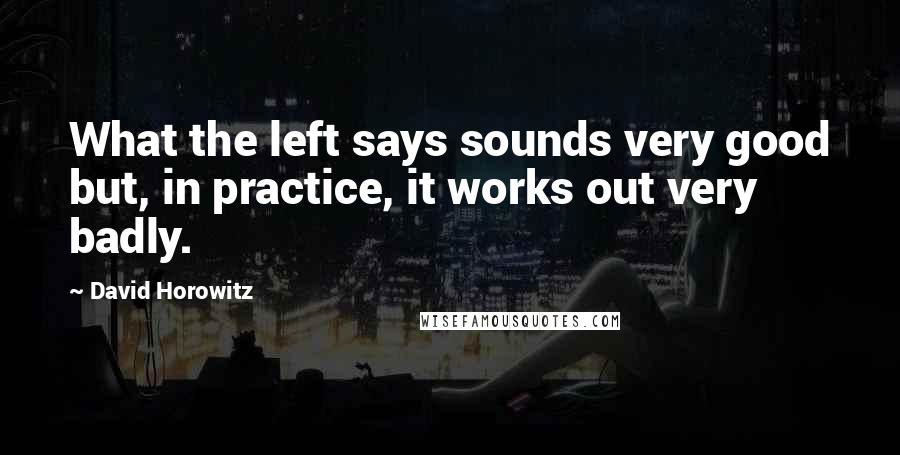 David Horowitz Quotes: What the left says sounds very good but, in practice, it works out very badly.