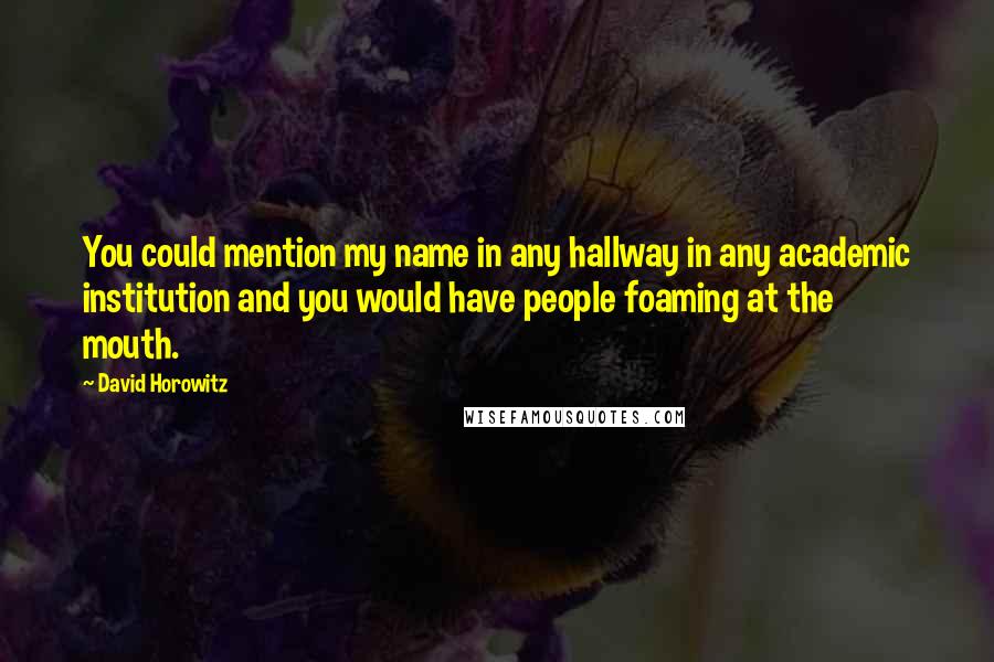 David Horowitz Quotes: You could mention my name in any hallway in any academic institution and you would have people foaming at the mouth.