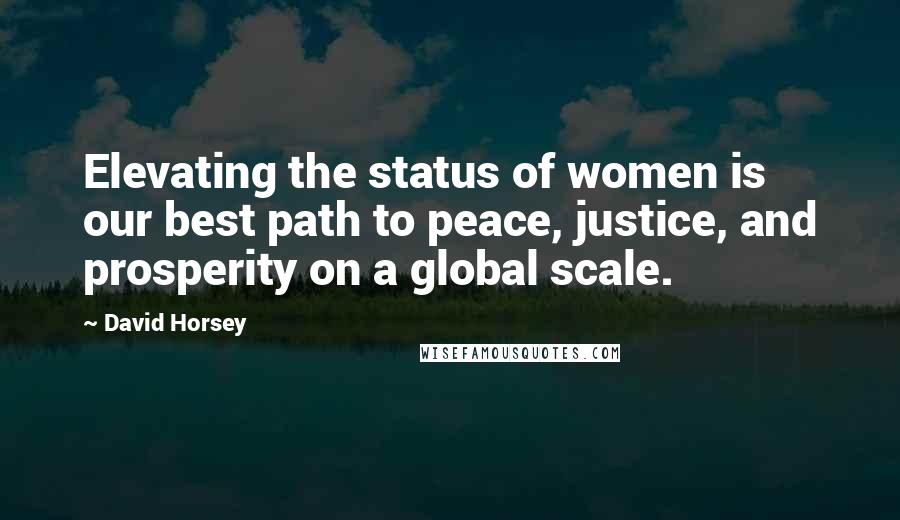David Horsey Quotes: Elevating the status of women is our best path to peace, justice, and prosperity on a global scale.