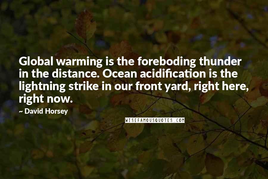 David Horsey Quotes: Global warming is the foreboding thunder in the distance. Ocean acidification is the lightning strike in our front yard, right here, right now.