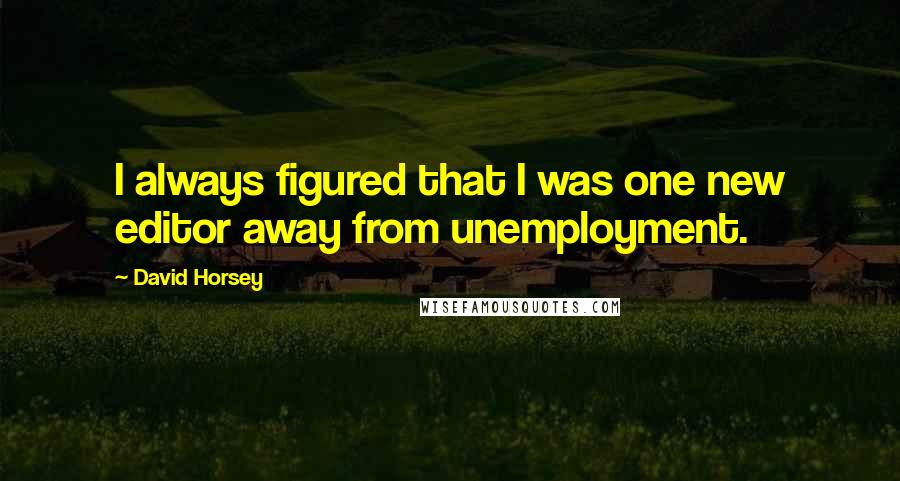 David Horsey Quotes: I always figured that I was one new editor away from unemployment.