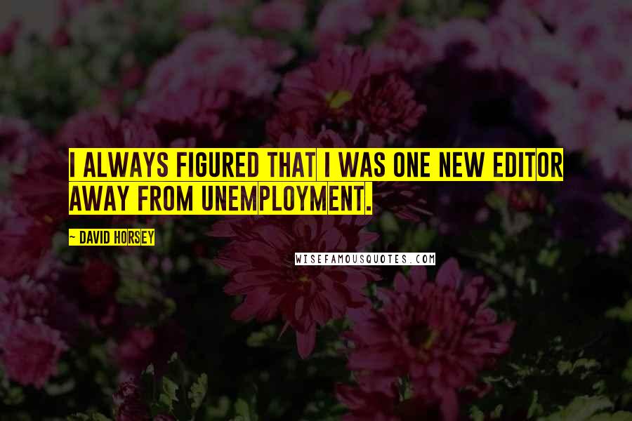 David Horsey Quotes: I always figured that I was one new editor away from unemployment.