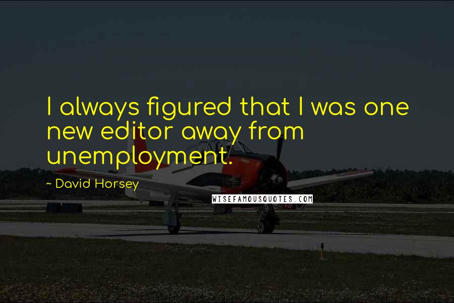 David Horsey Quotes: I always figured that I was one new editor away from unemployment.